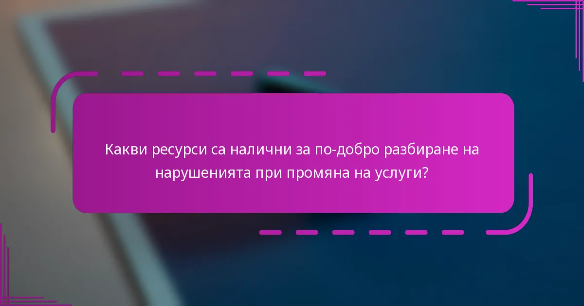 Какви ресурси са налични за по-добро разбиране на нарушенията при промяна на услуги?