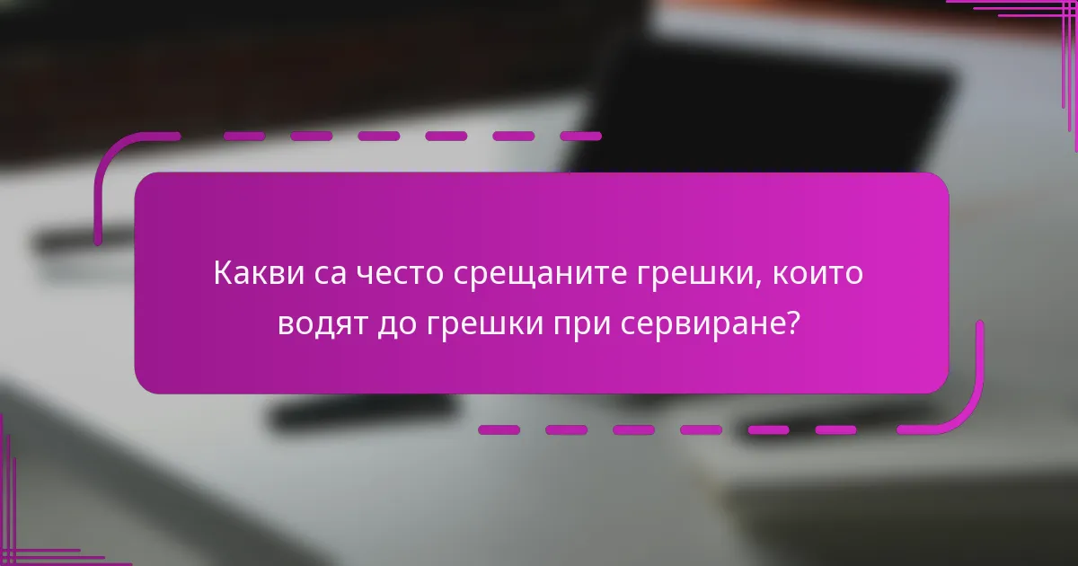 Какви са често срещаните грешки, които водят до грешки при сервиране?