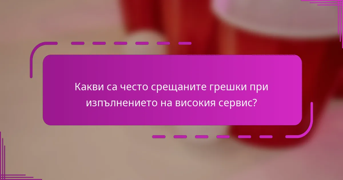 Какви са често срещаните грешки при изпълнението на високия сервис?