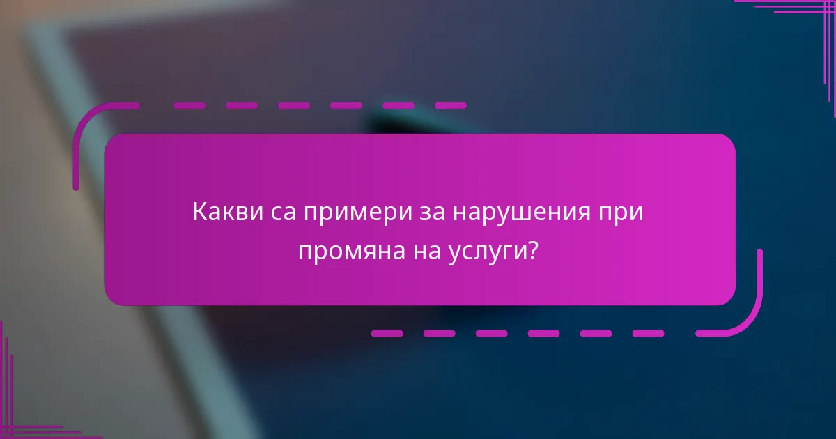 Какви са примери за нарушения при промяна на услуги?