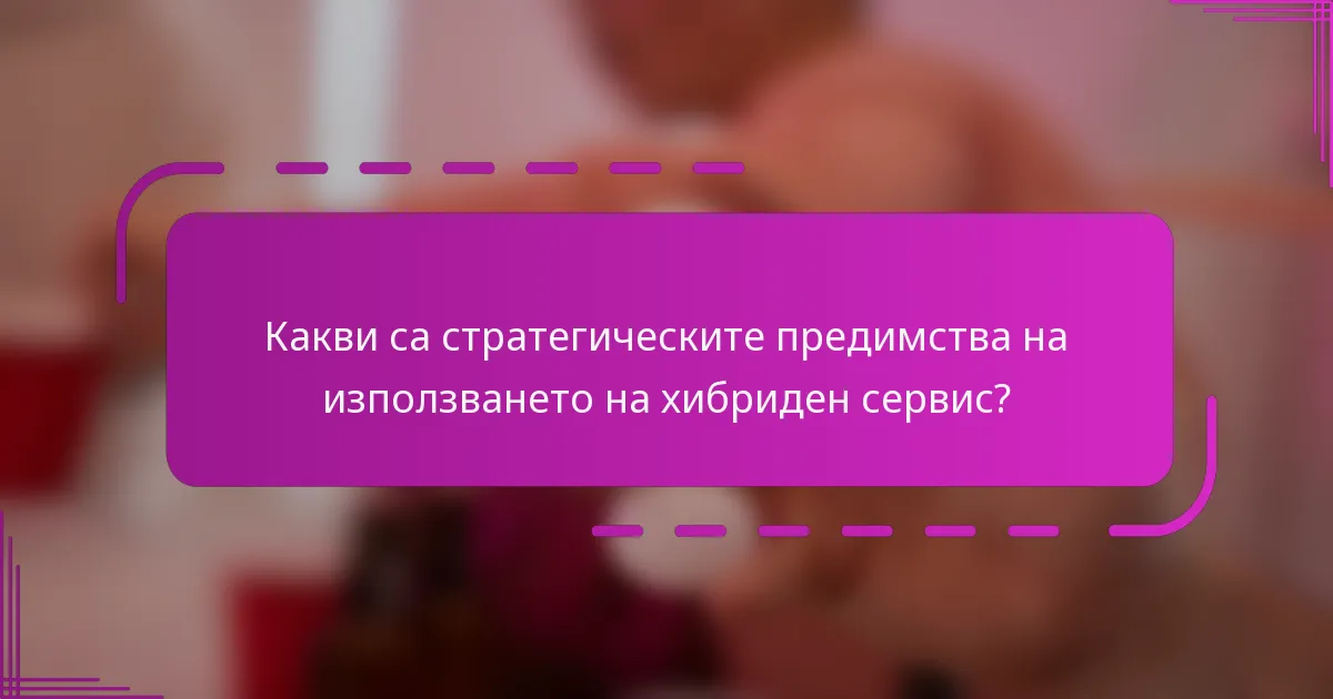Какви са стратегическите предимства на използването на хибриден сервис?