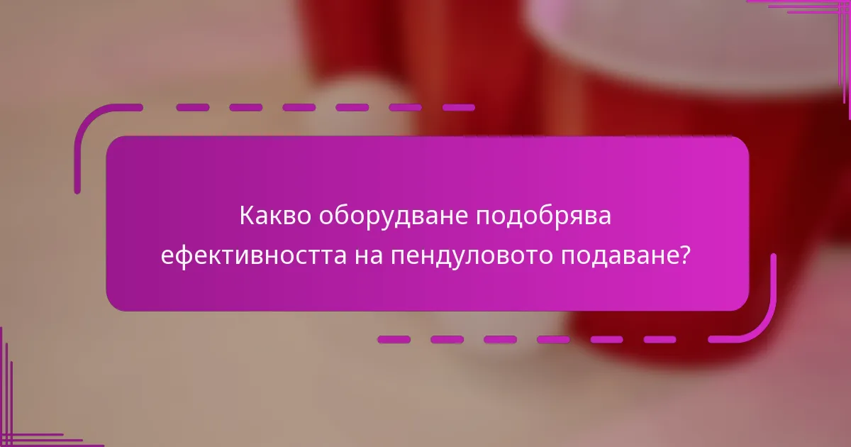 Какво оборудване подобрява ефективността на пендуловото подаване?