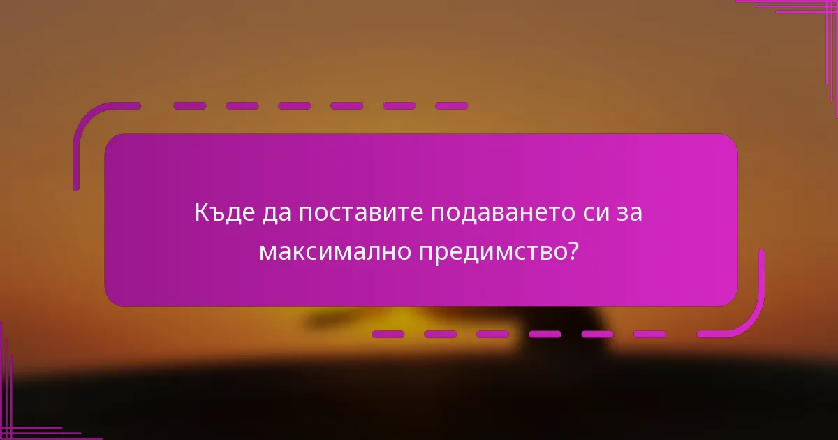Къде да поставите подаването си за максимално предимство?